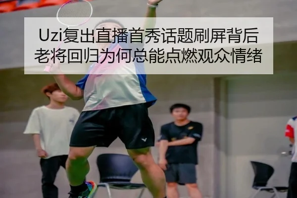 Uzi复出直播首秀话题刷屏背后 老将回归为何总能点燃观众情绪