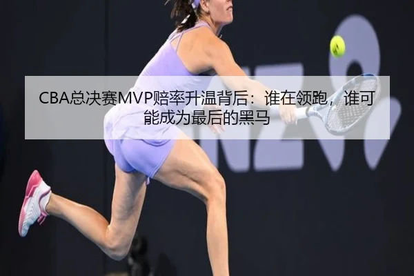 CBA总决赛MVP赔率升温背后：谁在领跑，谁可能成为最后的黑马（ngyule）